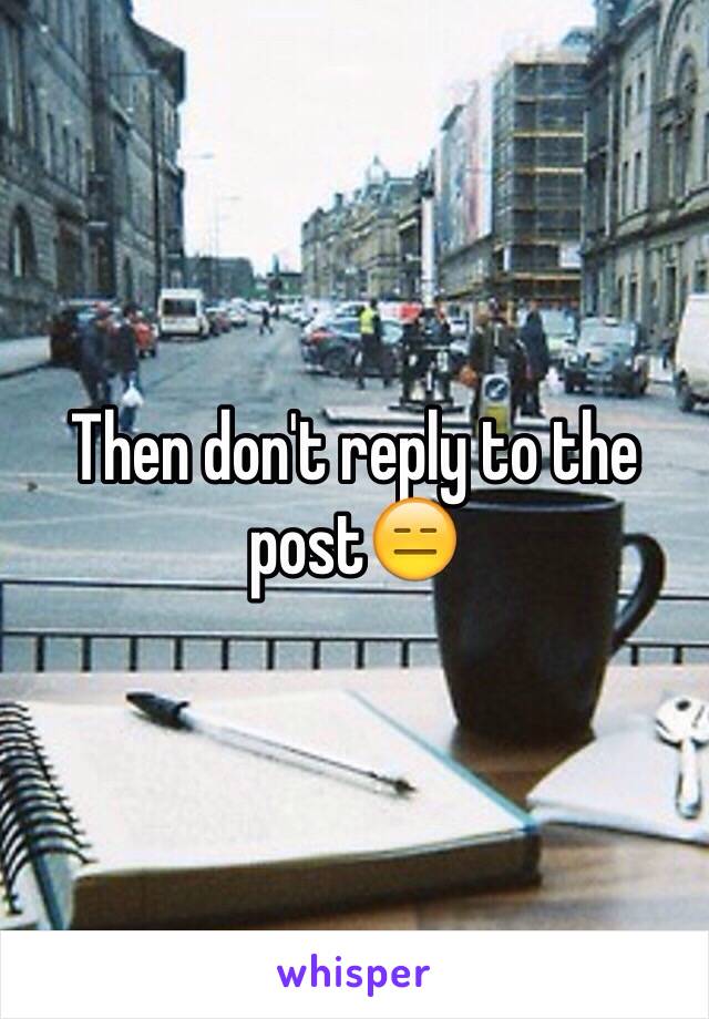 Then don't reply to the post😑