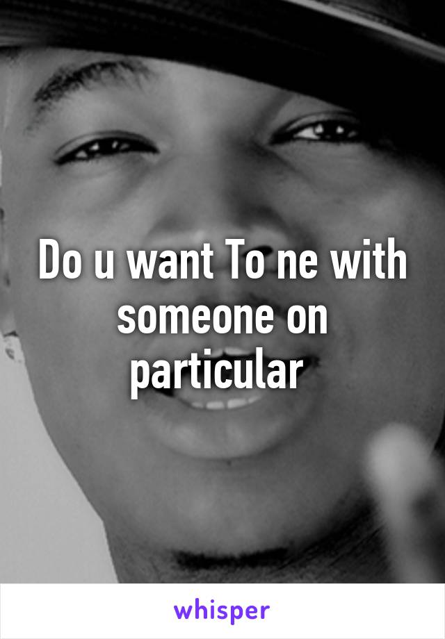 Do u want To ne with someone on particular 