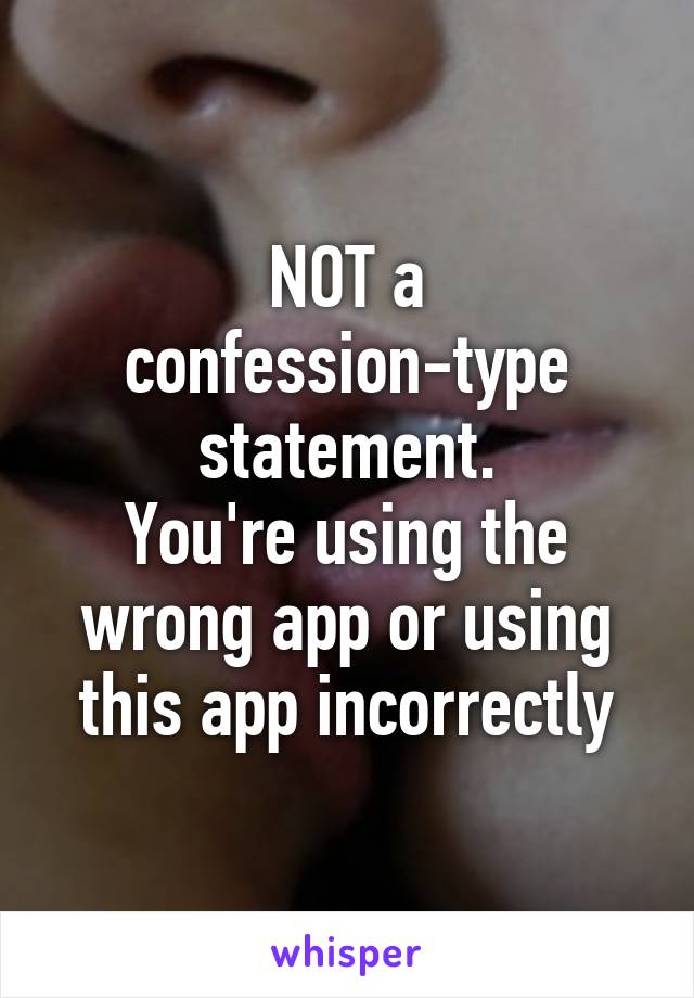 NOT a confession-type statement.
You're using the wrong app or using this app incorrectly