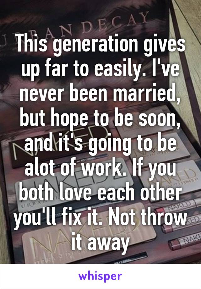 This generation gives up far to easily. I've never been married, but hope to be soon, and it's going to be alot of work. If you both love each other you'll fix it. Not throw it away