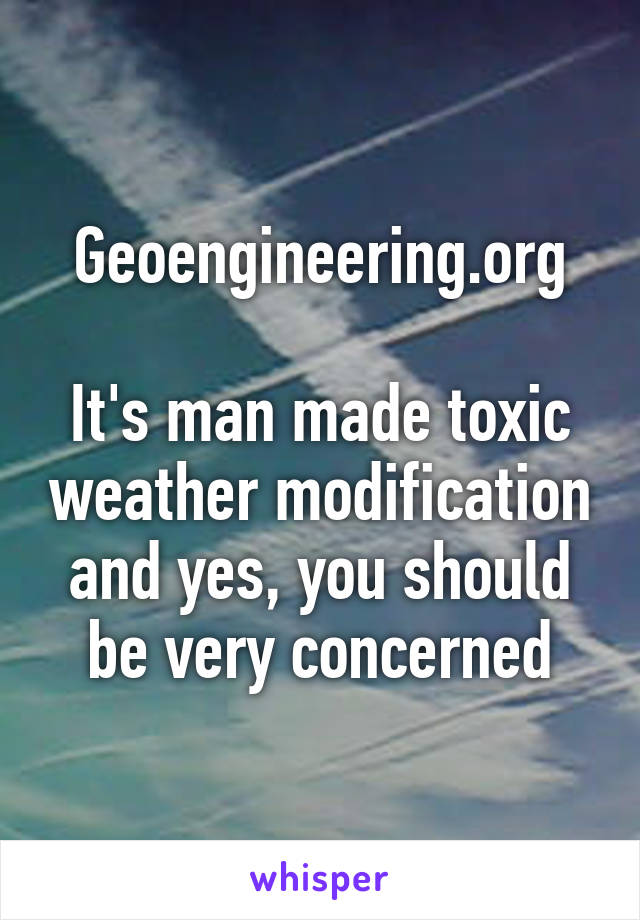 Geoengineering.org

It's man made toxic weather modification and yes, you should be very concerned