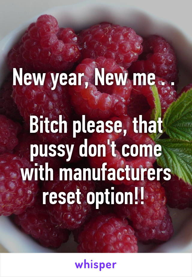 New year, New me . . 

Bitch please, that pussy don't come with manufacturers reset option!! 