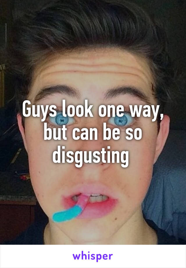 Guys look one way, but can be so disgusting 