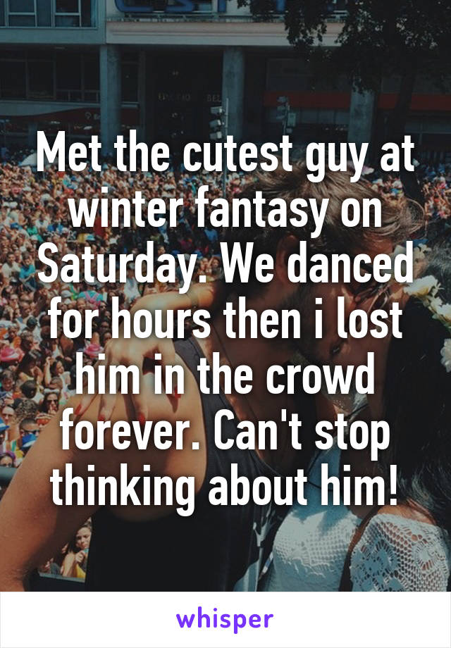 Met the cutest guy at winter fantasy on Saturday. We danced for hours then i lost him in the crowd forever. Can't stop thinking about him!