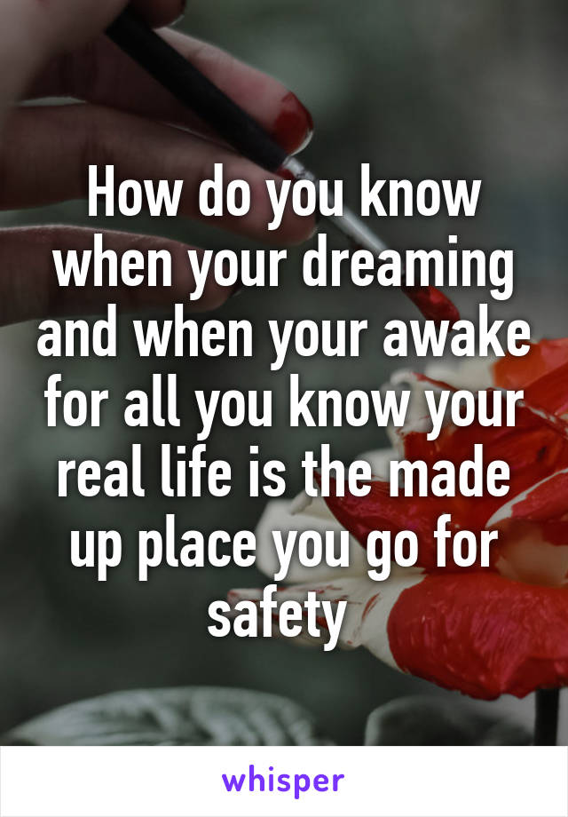 How do you know when your dreaming and when your awake for all you know your real life is the made up place you go for safety 