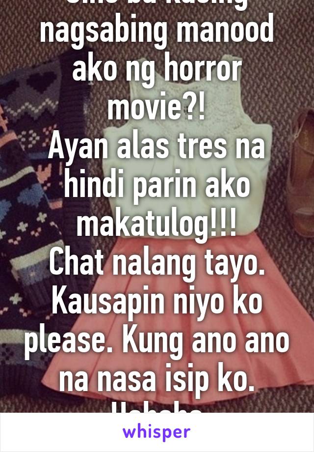 Sino ba kasing nagsabing manood ako ng horror movie?!
Ayan alas tres na hindi parin ako makatulog!!!
Chat nalang tayo. Kausapin niyo ko please. Kung ano ano na nasa isip ko. Hahaha
:)