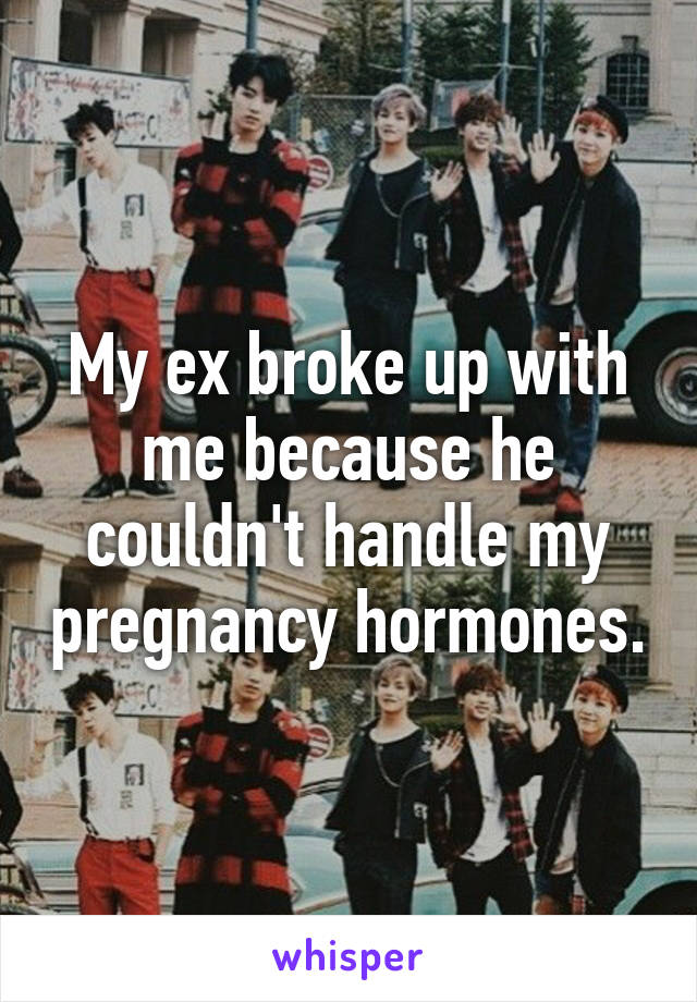 My ex broke up with me because he couldn't handle my pregnancy hormones.