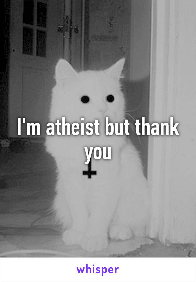 I'm atheist but thank you