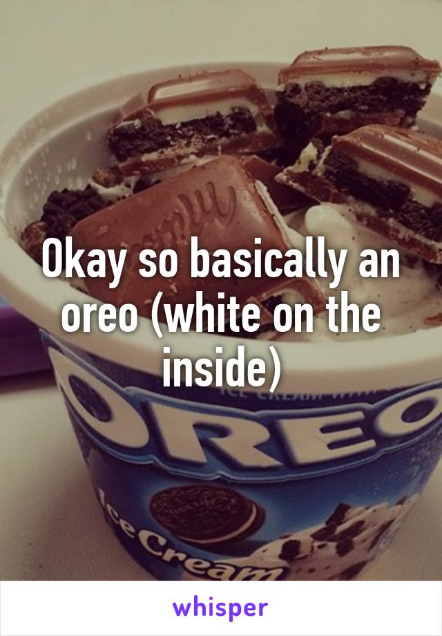 Okay so basically an oreo (white on the inside)