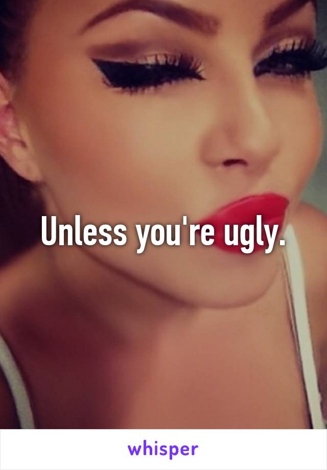 Unless you're ugly.