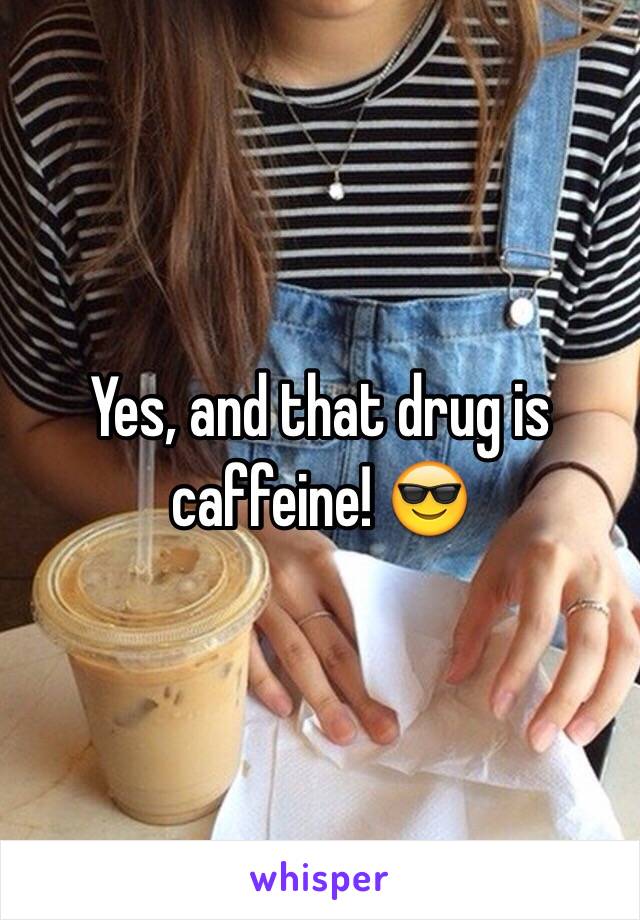 Yes, and that drug is caffeine! 😎