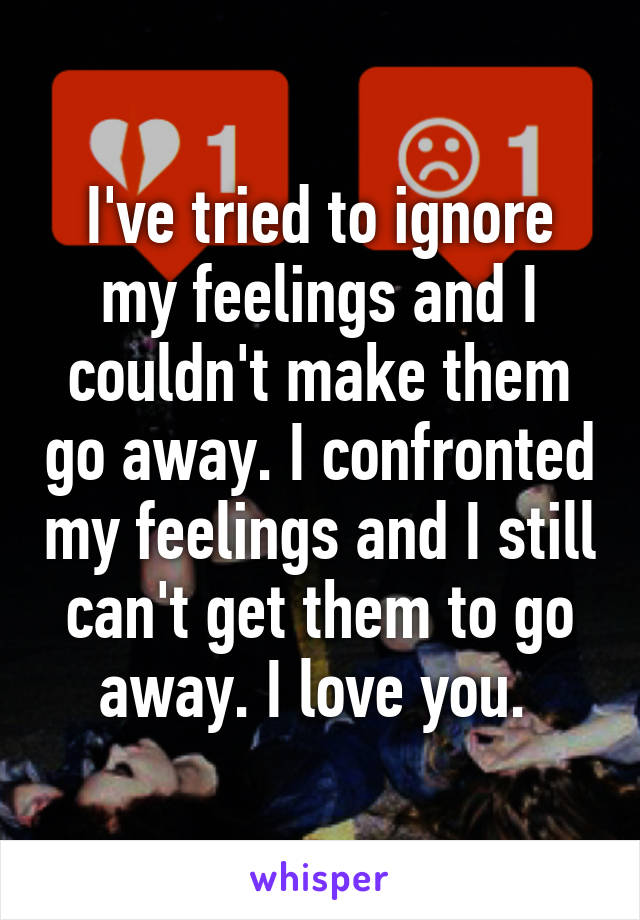 I've tried to ignore my feelings and I couldn't make them go away. I confronted my feelings and I still can't get them to go away. I love you. 