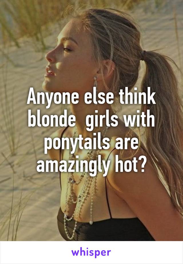 Anyone else think blonde  girls with ponytails are amazingly hot?