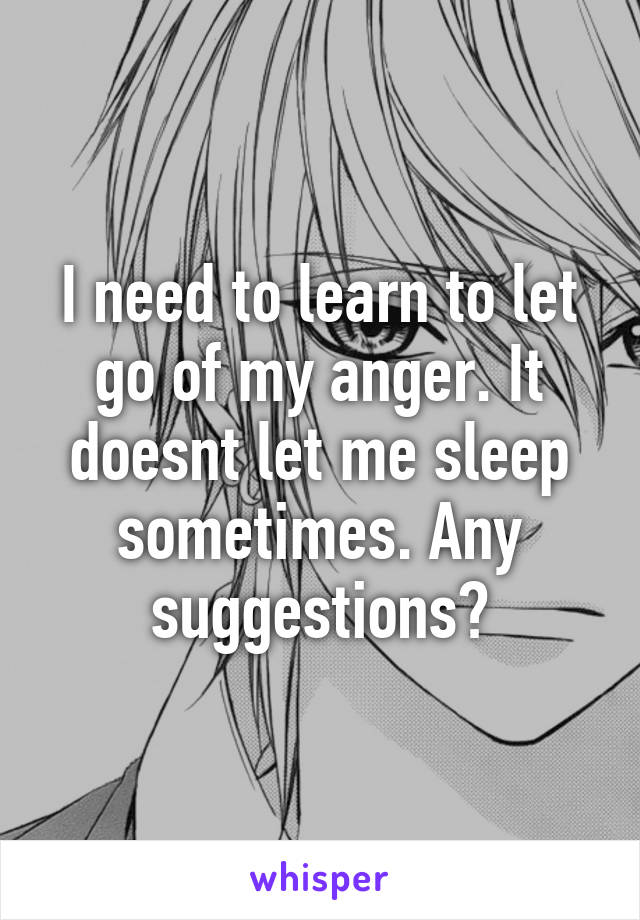 I need to learn to let go of my anger. It doesnt let me sleep sometimes. Any suggestions?