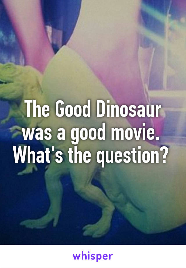 The Good Dinosaur was a good movie.  What's the question? 