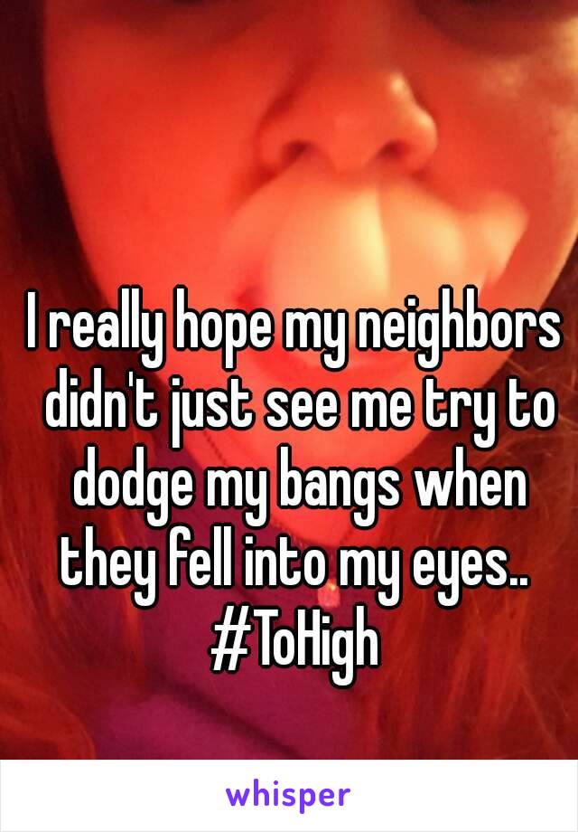 I really hope my neighbors didn't just see me try to dodge my bangs when they fell into my eyes.. 
#ToHigh