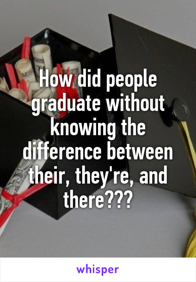 How did people graduate without knowing the difference between their, they're, and there???