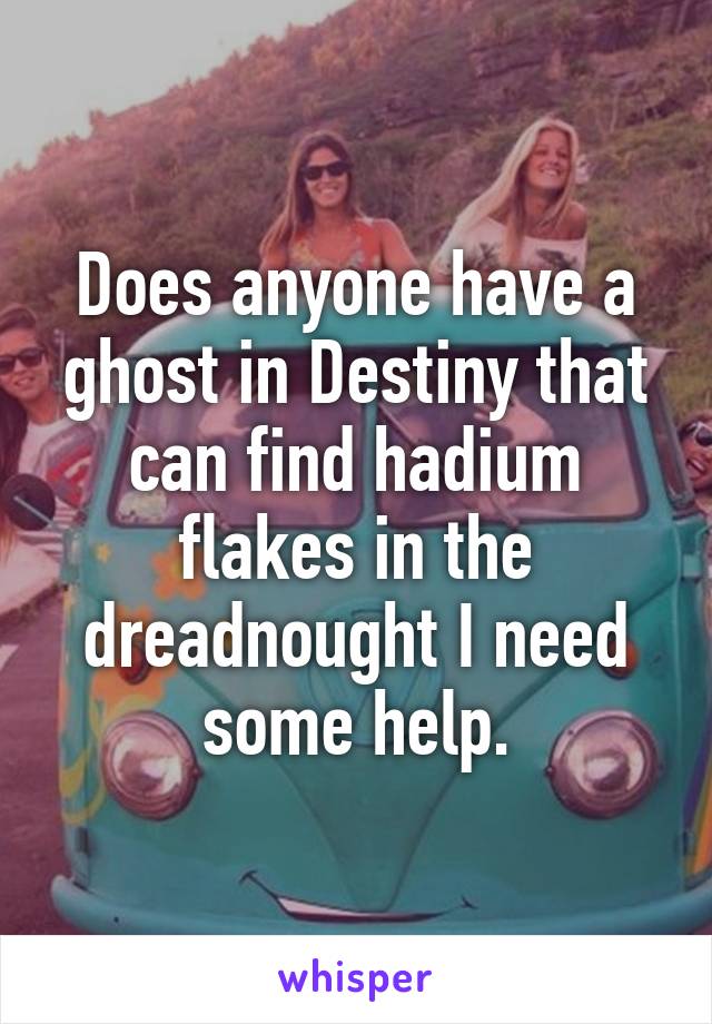 Does anyone have a ghost in Destiny that can find hadium flakes in the dreadnought I need some help.