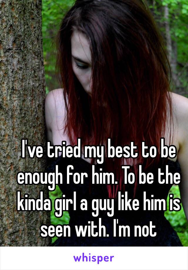 I've tried my best to be enough for him. To be the kinda girl a guy like him is seen with. I'm not