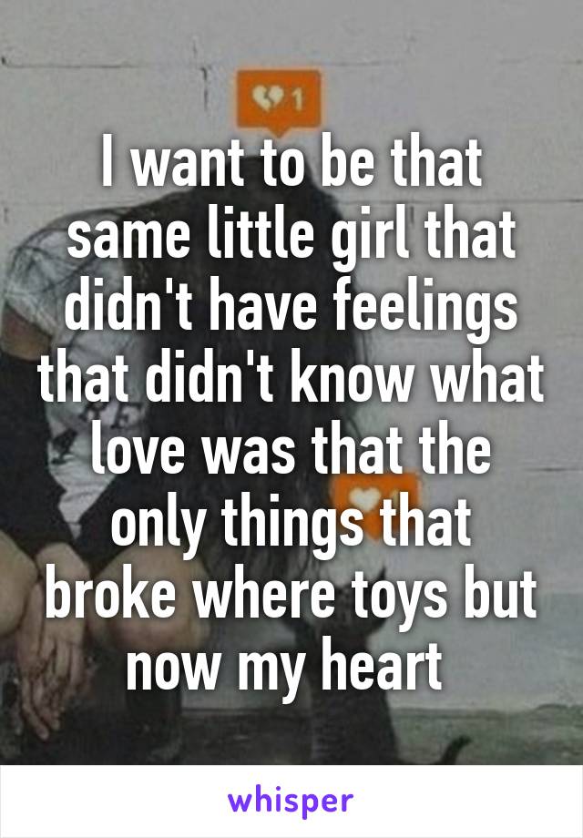 I want to be that same little girl that didn't have feelings that didn't know what love was that the only things that broke where toys but now my heart 