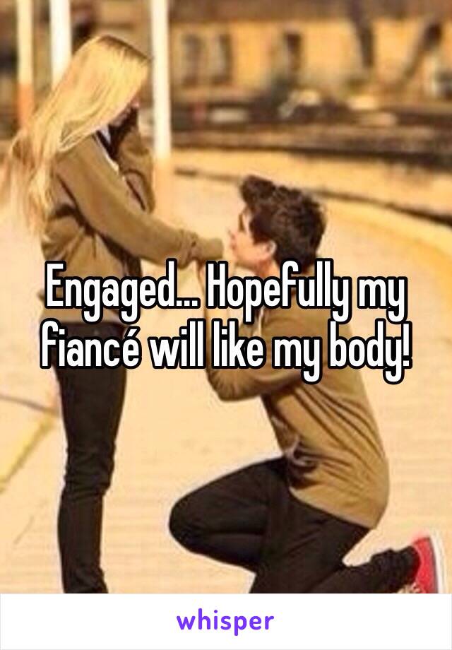 Engaged... Hopefully my fiancé will like my body!