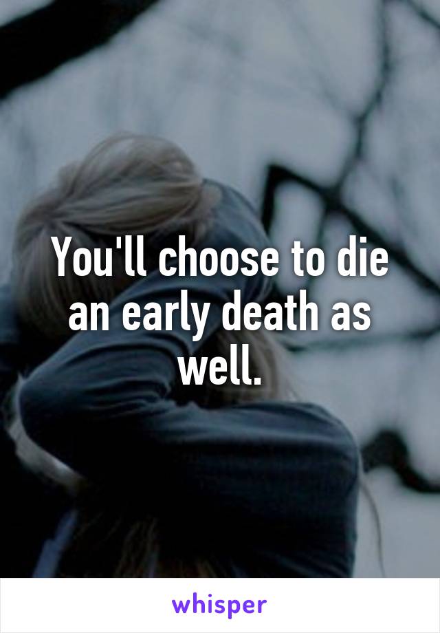 You'll choose to die an early death as well.