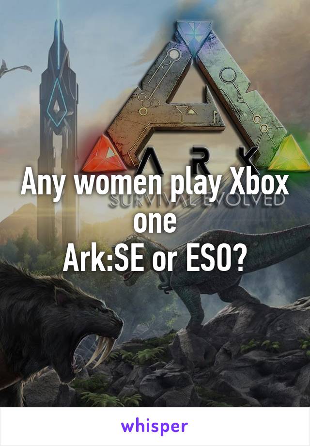 Any women play Xbox one
Ark:SE or ESO?