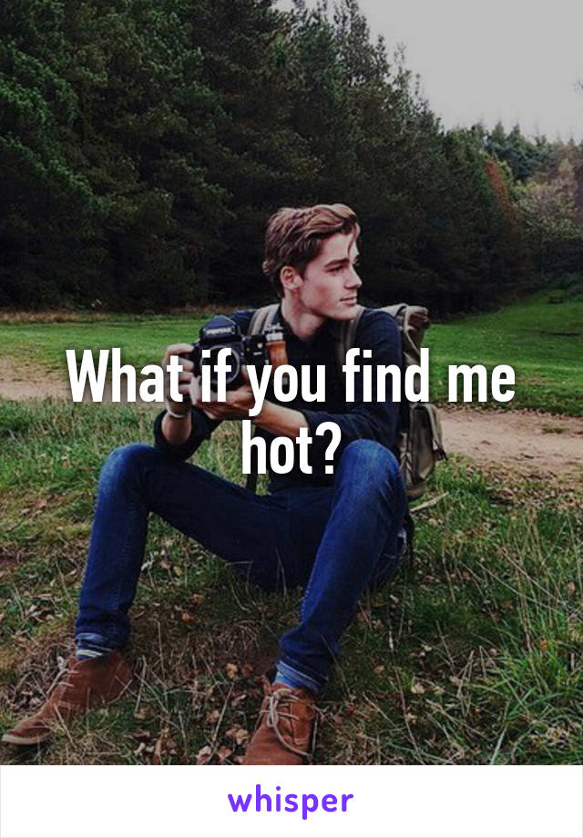 What if you find me hot?