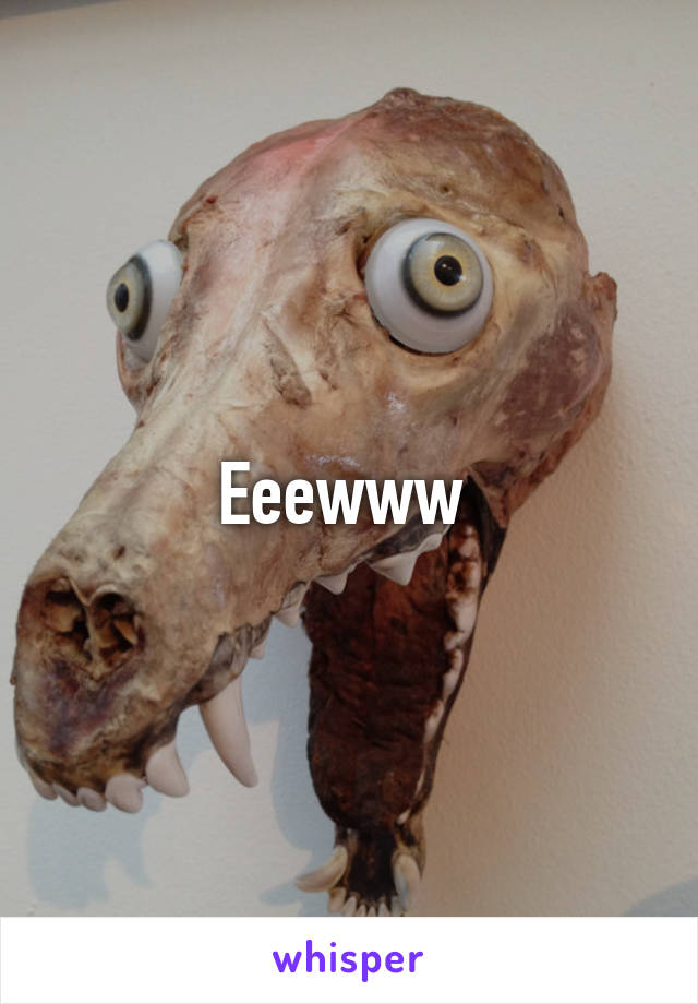 Eeewww 