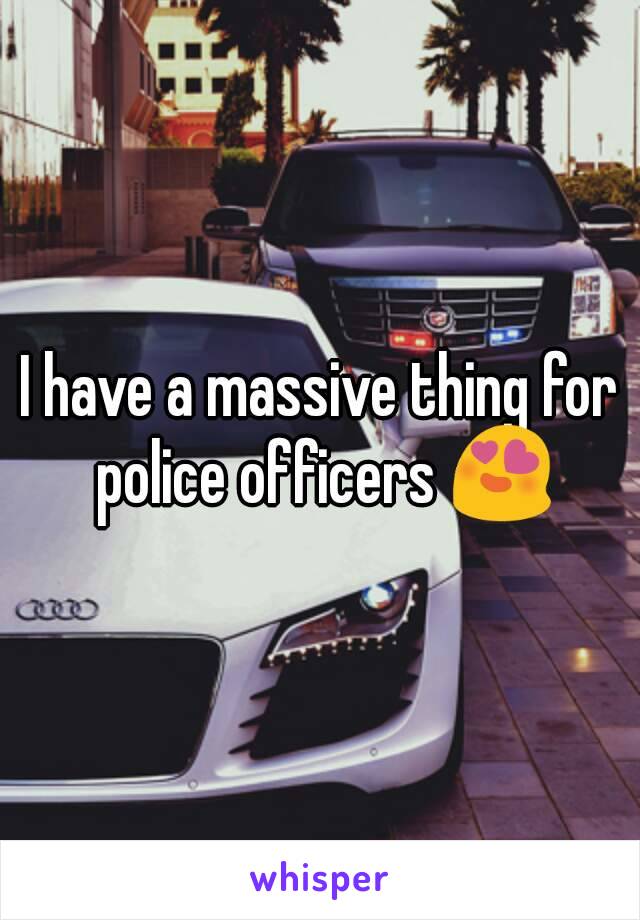 I have a massive thing for police officers 😍