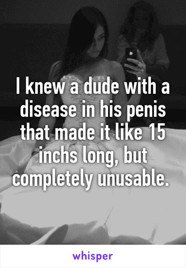 I knew a dude with a disease in his penis that made it like 15 inchs long, but completely unusable. 