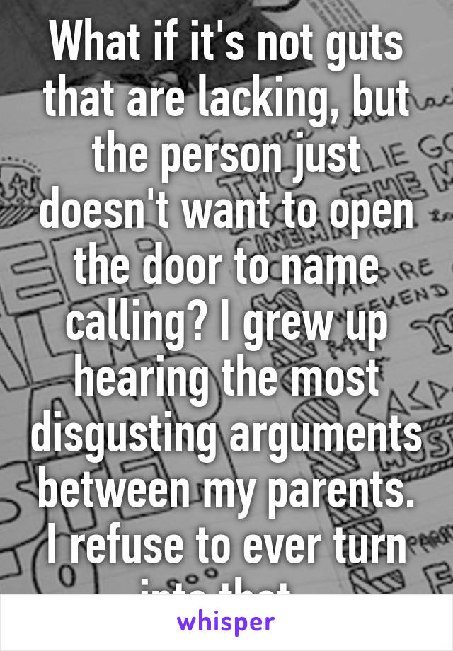 What if it's not guts that are lacking, but the person just doesn't want to open the door to name calling? I grew up hearing the most disgusting arguments between my parents. I refuse to ever turn into that. 