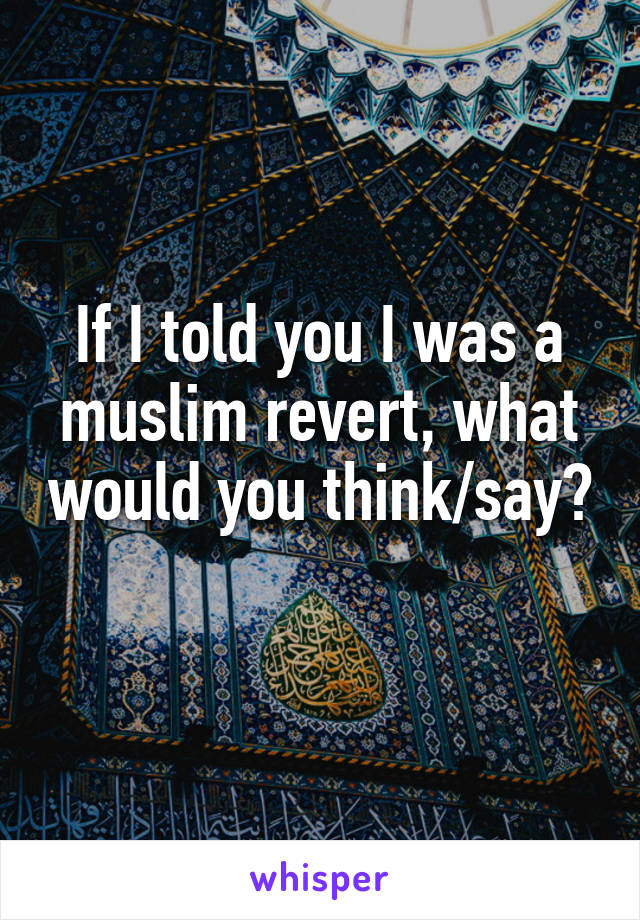 If I told you I was a muslim revert, what would you think/say? 