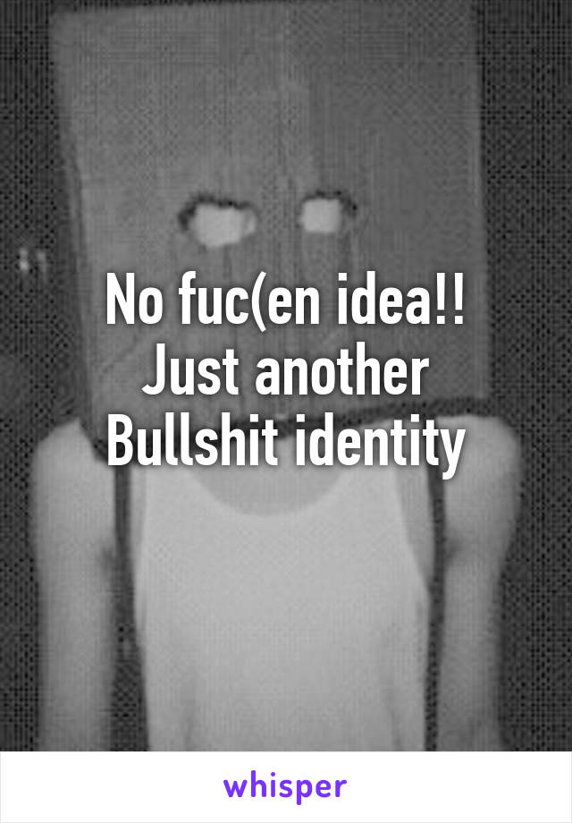 No fuc(en idea!!
Just another Bullshit identity
