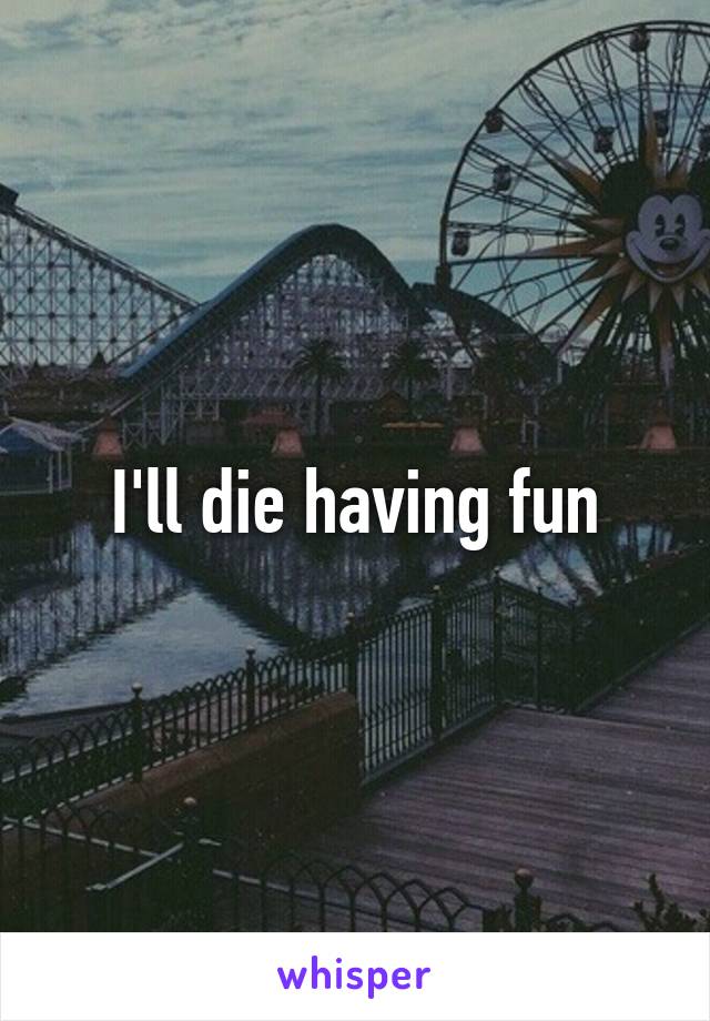 I'll die having fun