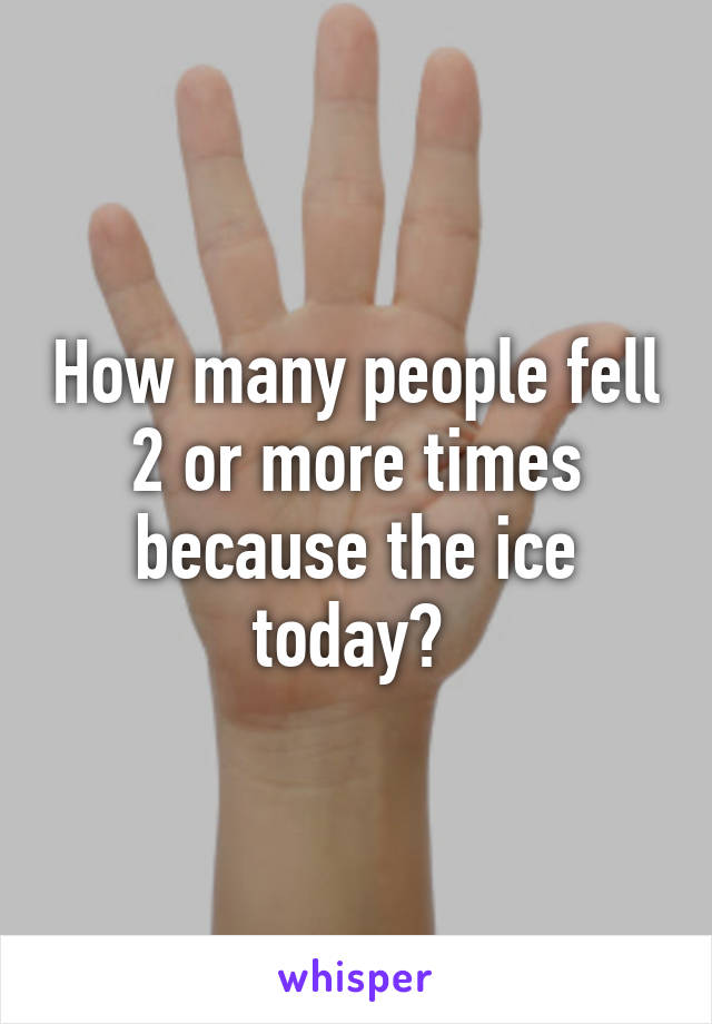 How many people fell 2 or more times because the ice today? 