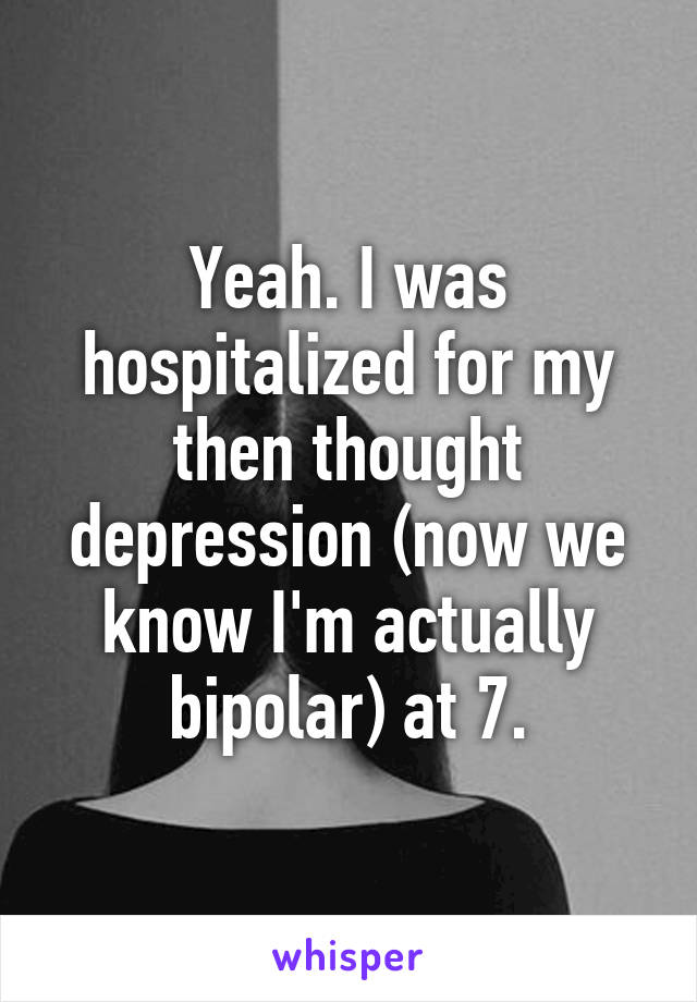 Yeah. I was hospitalized for my then thought depression (now we know I'm actually bipolar) at 7.