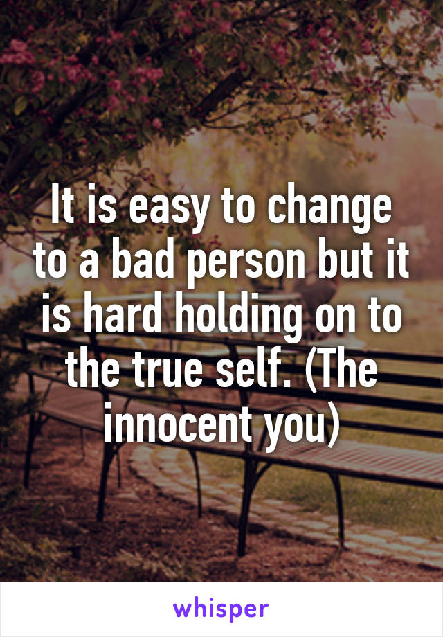 It is easy to change to a bad person but it is hard holding on to the true self. (The innocent you)