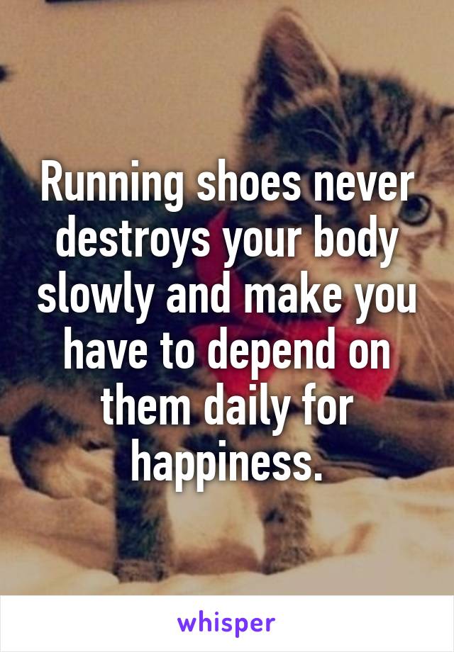 Running shoes never destroys your body slowly and make you have to depend on them daily for happiness.