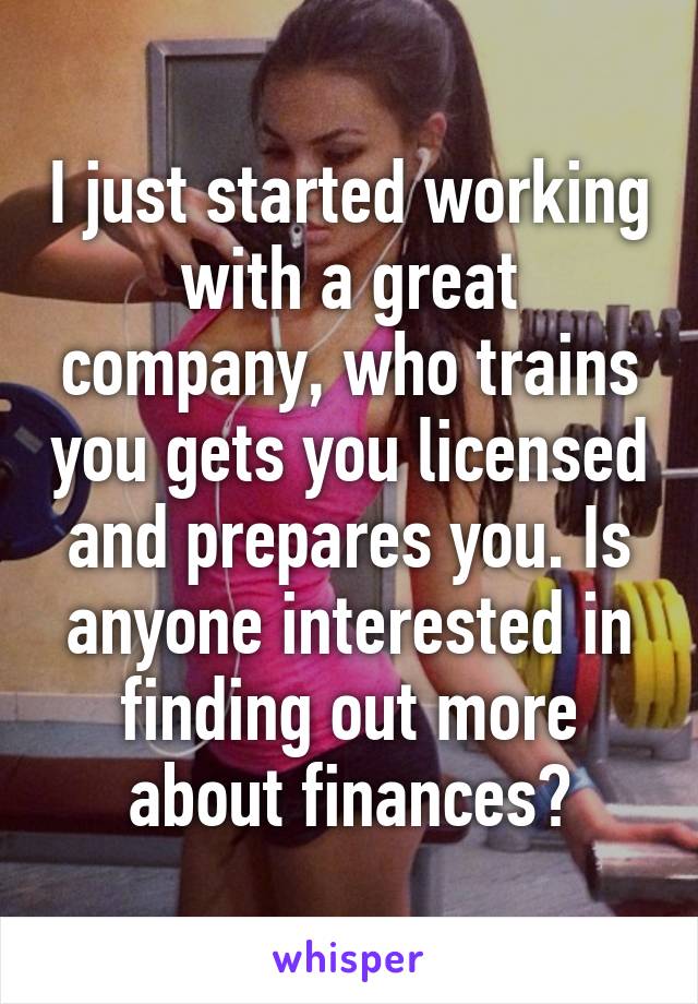 I just started working with a great company, who trains you gets you licensed and prepares you. Is anyone interested in finding out more about finances?