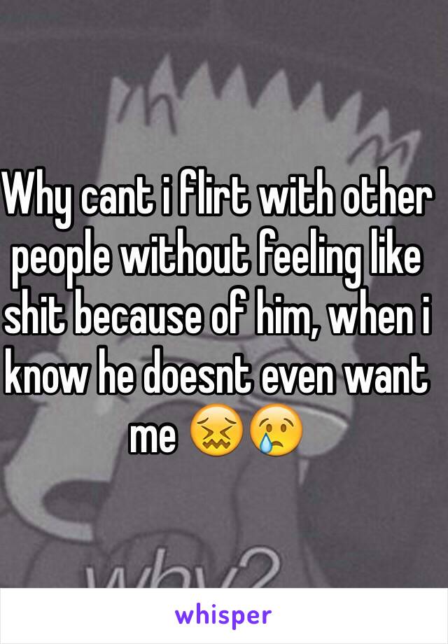 Why cant i flirt with other people without feeling like shit because of him, when i know he doesnt even want me 😖😢