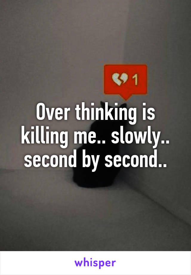 Over thinking is killing me.. slowly.. second by second..