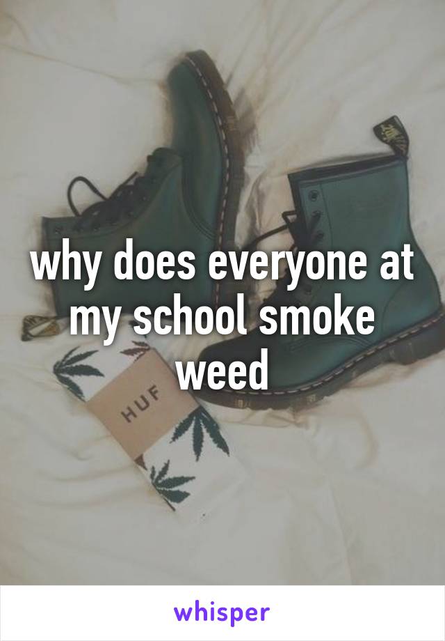 why does everyone at my school smoke weed