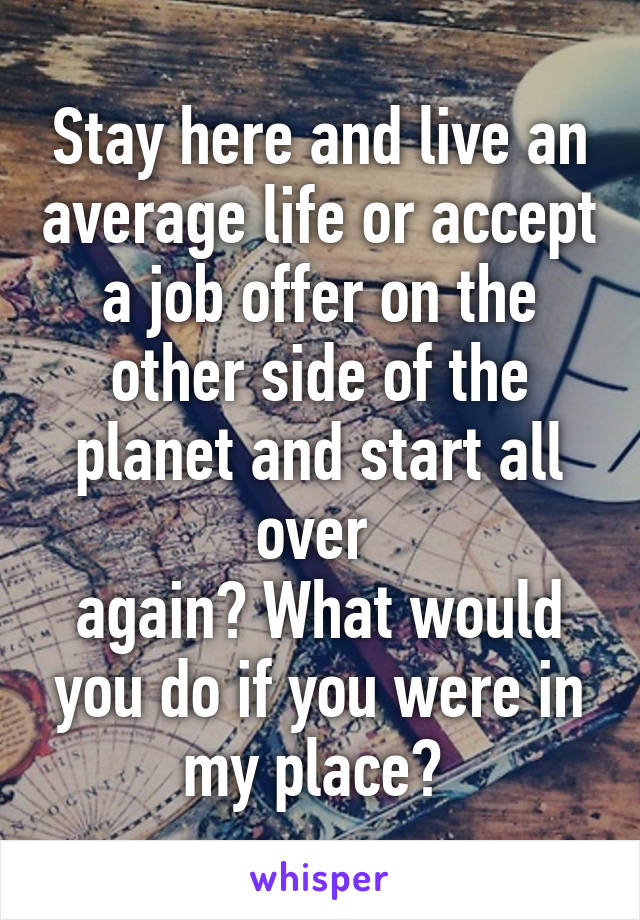 Stay here and live an average life or accept a job offer on the other side of the planet and start all over 
again? What would you do if you were in my place? 