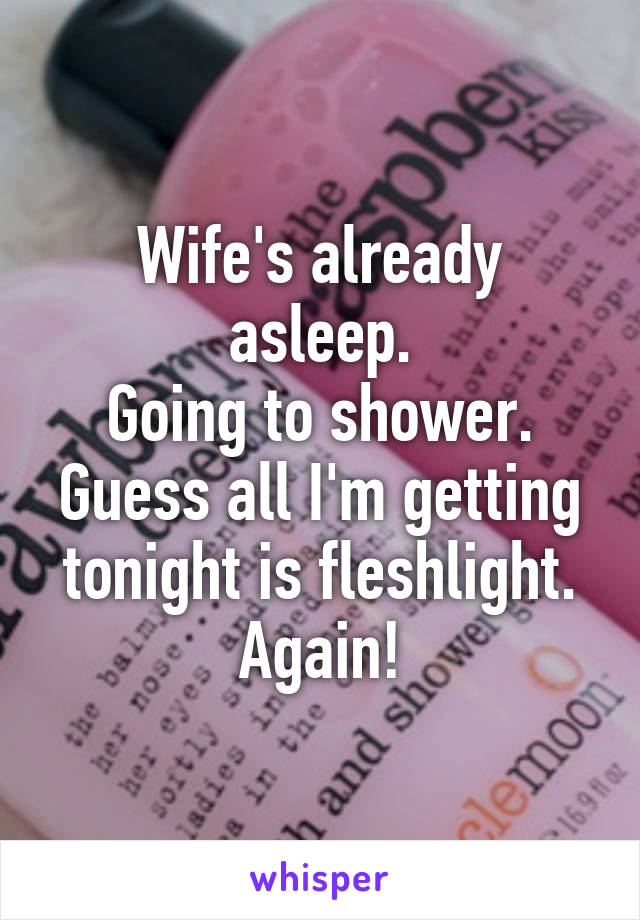 Wife's already asleep.
Going to shower.
Guess all I'm getting tonight is fleshlight. Again!