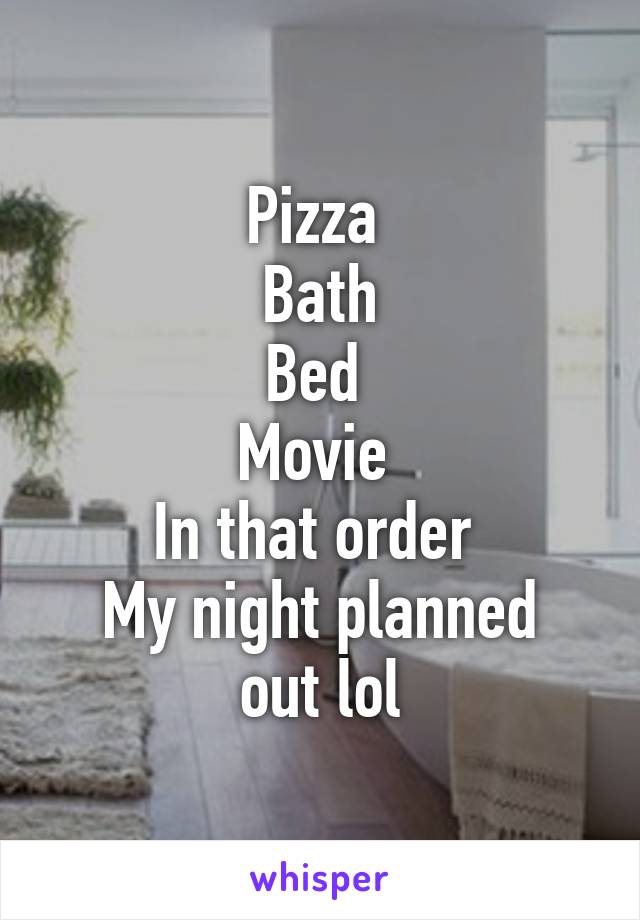 Pizza 
Bath
Bed 
Movie 
In that order 
My night planned out lol