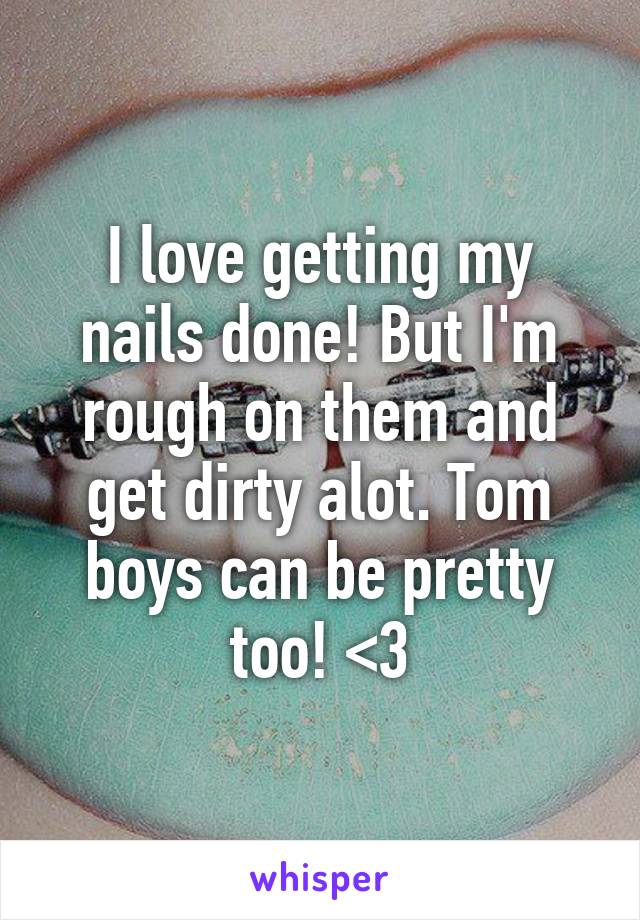 I love getting my nails done! But I'm rough on them and get dirty alot. Tom boys can be pretty too! <3