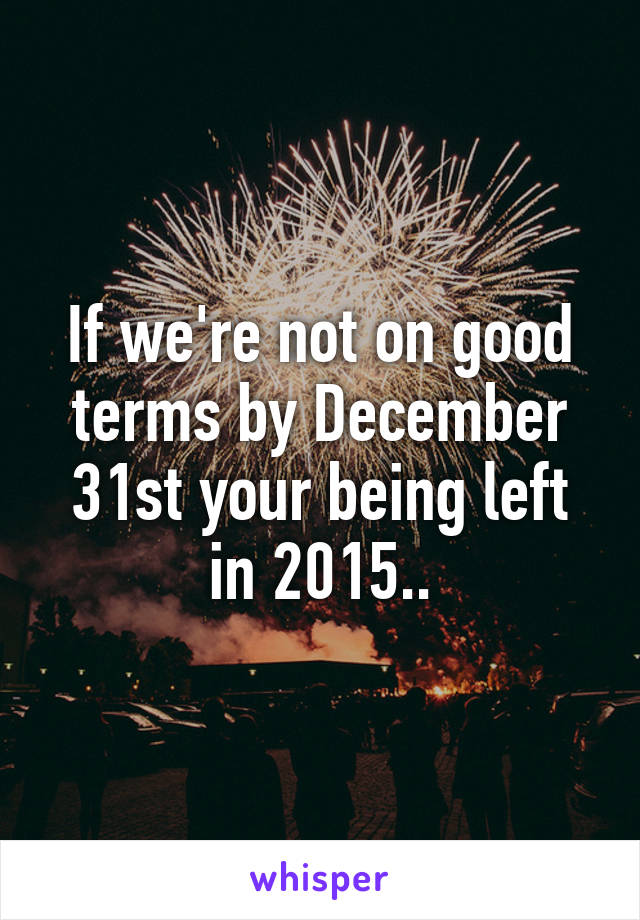 If we're not on good terms by December 31st your being left in 2015..