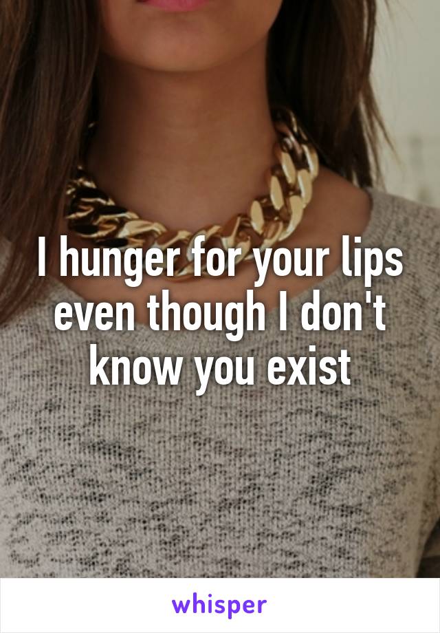 I hunger for your lips even though I don't know you exist