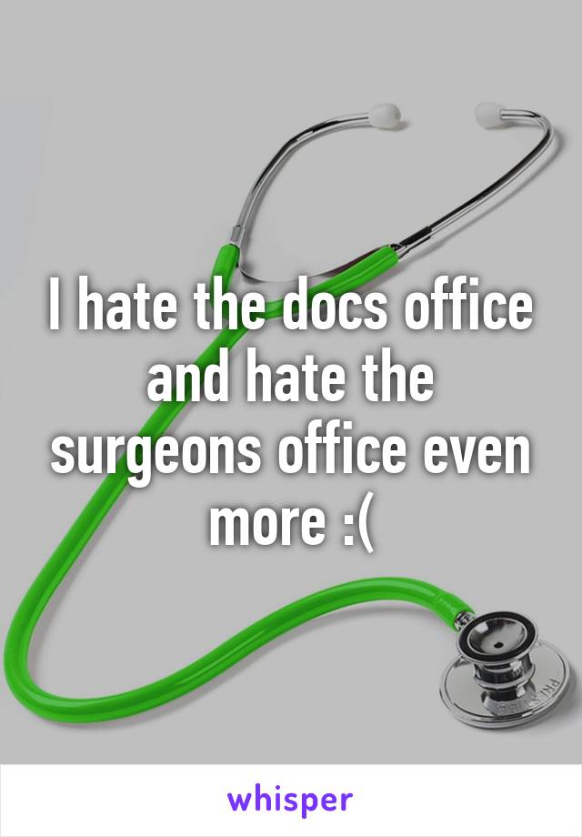 I hate the docs office and hate the surgeons office even more :(